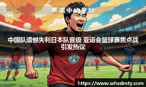 中国队遗憾失利日本队晋级 亚运会篮球赛焦点战引发热议