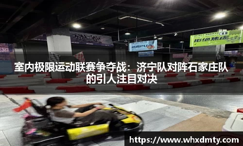 室内极限运动联赛争夺战：济宁队对阵石家庄队的引人注目对决