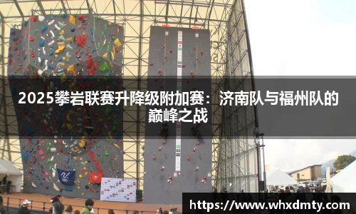 2025攀岩联赛升降级附加赛：济南队与福州队的巅峰之战