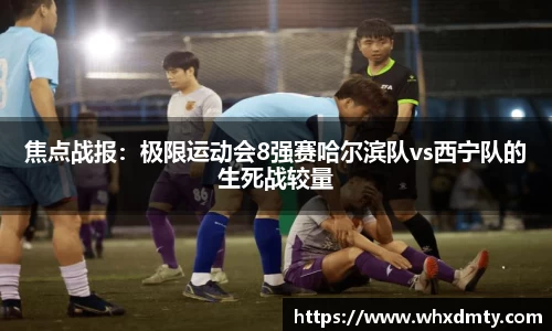 焦点战报：极限运动会8强赛哈尔滨队vs西宁队的生死战较量