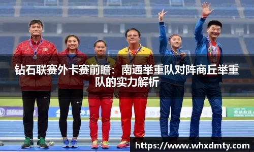 钻石联赛外卡赛前瞻：南通举重队对阵商丘举重队的实力解析