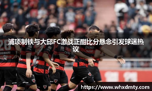 浦项制铁与大邱FC激战正酣比分悬念引发球迷热议