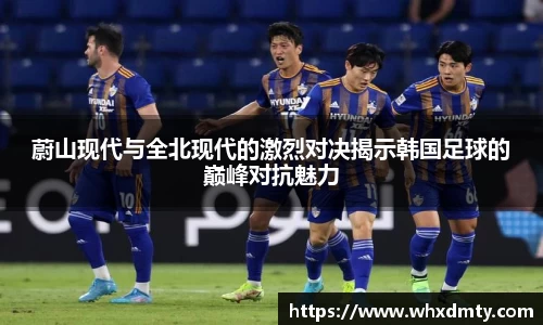 蔚山现代与全北现代的激烈对决揭示韩国足球的巅峰对抗魅力